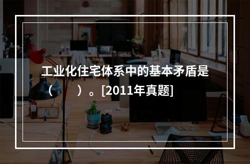 工业化住宅体系中的基本矛盾是（　　）。[2011年真题]