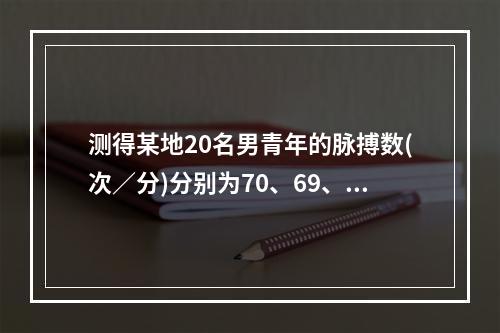 测得某地20名男青年的脉搏数(次／分)分别为70、69、73