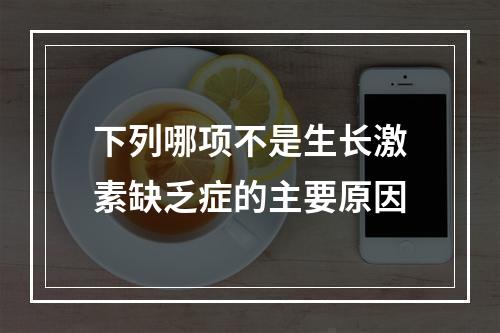 下列哪项不是生长激素缺乏症的主要原因