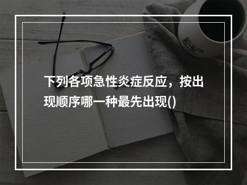 下列各项急性炎症反应，按出现顺序哪一种最先出现()