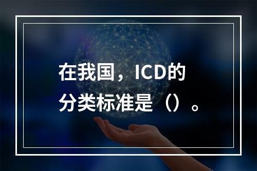 在我国，ICD的分类标准是（）。