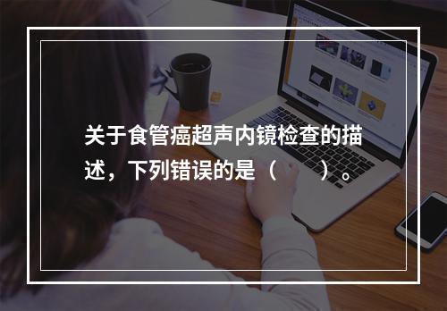 关于食管癌超声内镜检查的描述，下列错误的是（　　）。