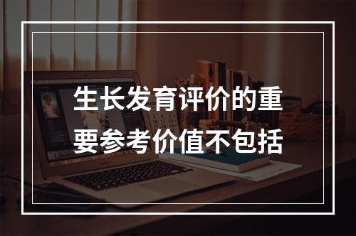 生长发育评价的重要参考价值不包括