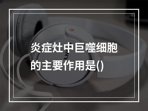 炎症灶中巨噬细胞的主要作用是()