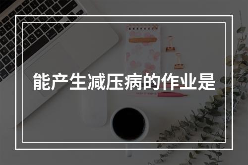 能产生减压病的作业是