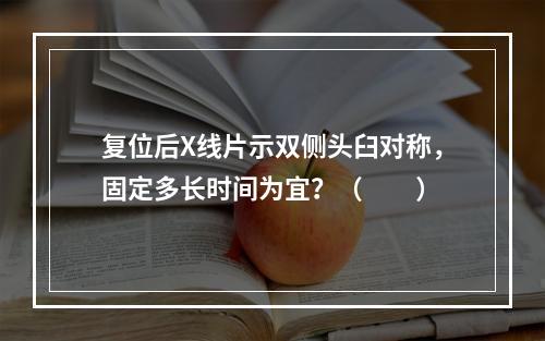 复位后X线片示双侧头臼对称，固定多长时间为宜？（　　）