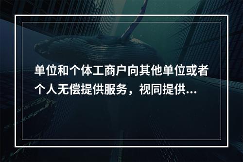 单位和个体工商户向其他单位或者个人无偿提供服务，视同提供应税