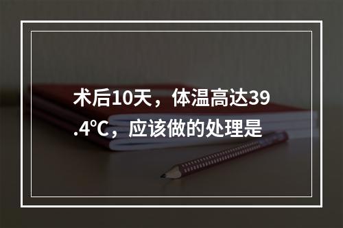 术后10天，体温高达39.4℃，应该做的处理是