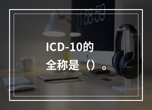 ICD-10的全称是（）。