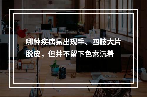 哪种疾病易出现手、四肢大片脱皮，但并不留下色素沉着