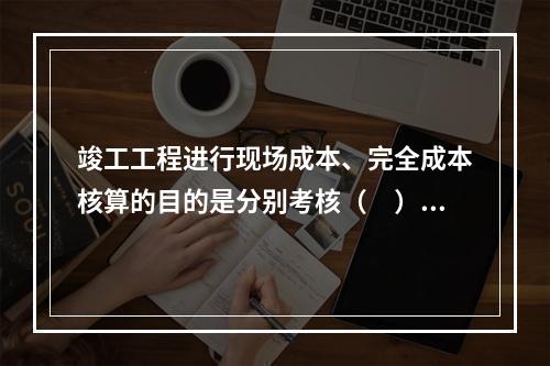 竣工工程进行现场成本、完全成本核算的目的是分别考核（　）。