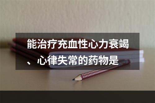 能治疗充血性心力衰竭、心律失常的药物是