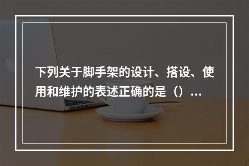 下列关于脚手架的设计、搭设、使用和维护的表述正确的是（）。