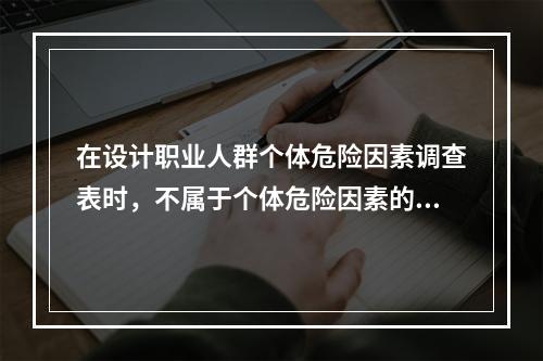 在设计职业人群个体危险因素调查表时，不属于个体危险因素的是