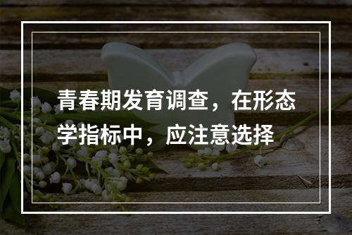 青春期发育调查，在形态学指标中，应注意选择