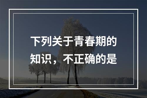 下列关于青春期的知识，不正确的是