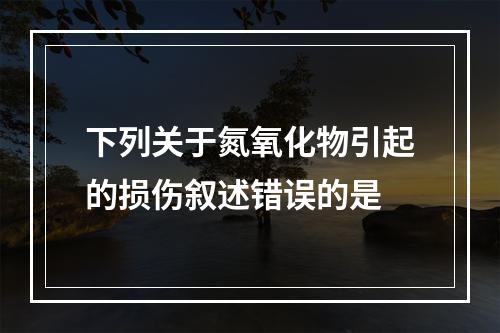 下列关于氮氧化物引起的损伤叙述错误的是