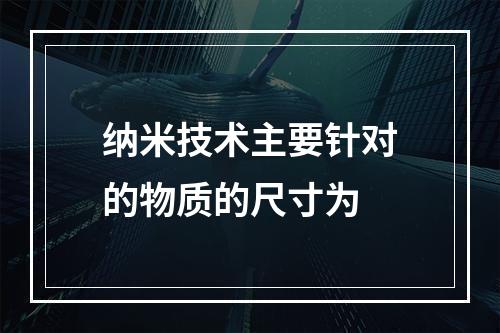 纳米技术主要针对的物质的尺寸为