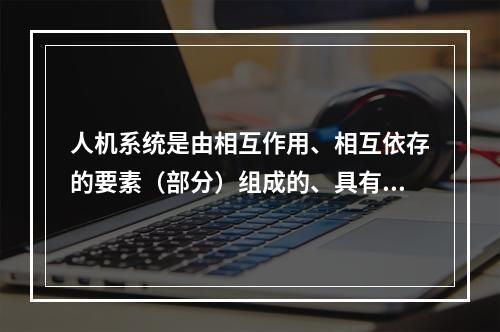 人机系统是由相互作用、相互依存的要素（部分）组成的、具有特定