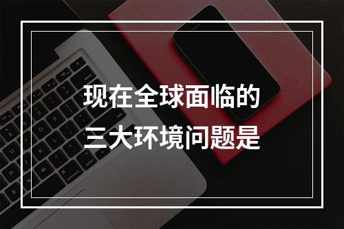 现在全球面临的三大环境问题是