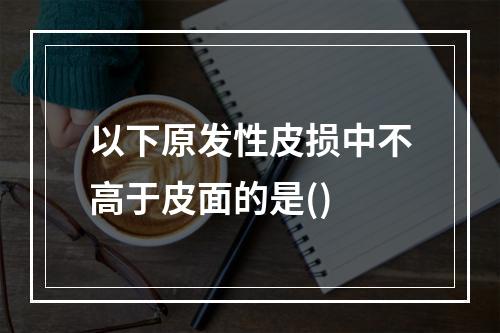 以下原发性皮损中不高于皮面的是()