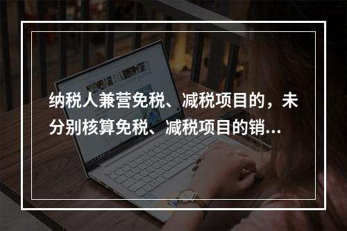 纳税人兼营免税、减税项目的，未分别核算免税、减税项目的销售额