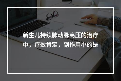 新生儿持续肺动脉高压的治疗中，疗效肯定，副作用小的是