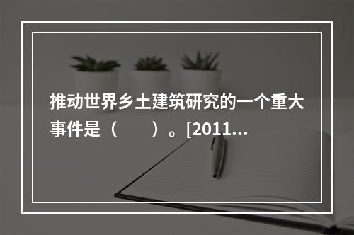 推动世界乡土建筑研究的一个重大事件是（　　）。[2011年