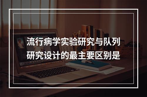 流行病学实验研究与队列研究设计的最主要区别是