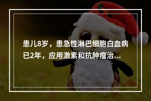 患儿8岁，患急性淋巴细胞白血病已2年，应用激素和抗肿瘤治疗，