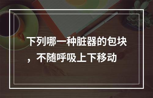 下列哪一种脏器的包块，不随呼吸上下移动