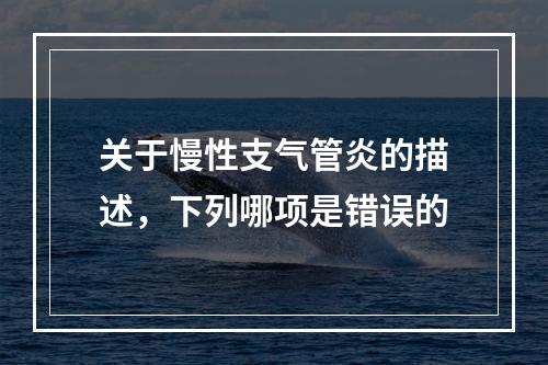 关于慢性支气管炎的描述，下列哪项是错误的