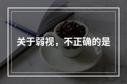 关于弱视，不正确的是