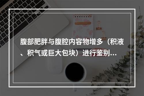 腹部肥胖与腹腔内容物增多（积液、积气或巨大包块）进行鉴别时最