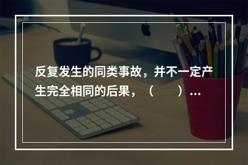 反复发生的同类事故，并不一定产生完全相同的后果，（　　）认为