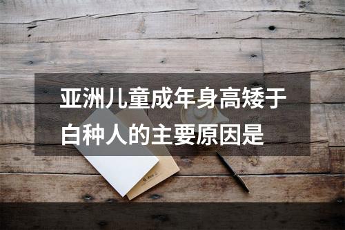 亚洲儿童成年身高矮于白种人的主要原因是