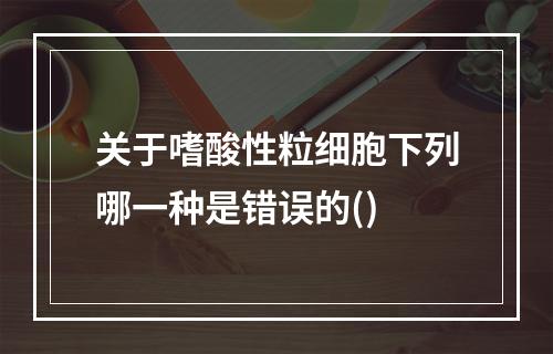 关于嗜酸性粒细胞下列哪一种是错误的()