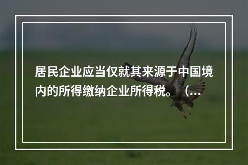 居民企业应当仅就其来源于中国境内的所得缴纳企业所得税。（　　