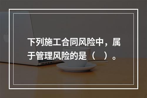 下列施工合同风险中，属于管理风险的是（　）。