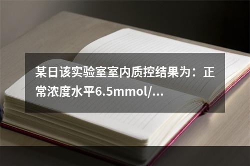 某日该实验室室内质控结果为：正常浓度水平6.5mmol/L，