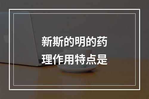 新斯的明的药理作用特点是