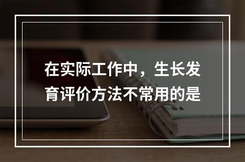 在实际工作中，生长发育评价方法不常用的是