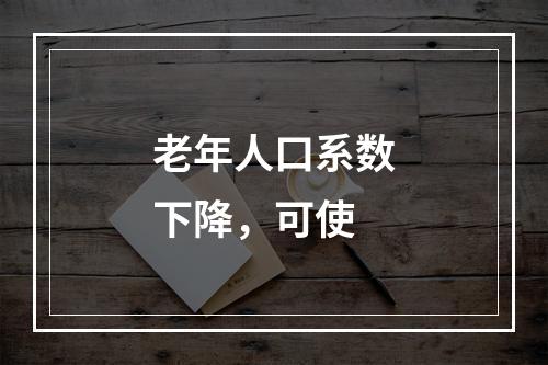 老年人口系数下降，可使