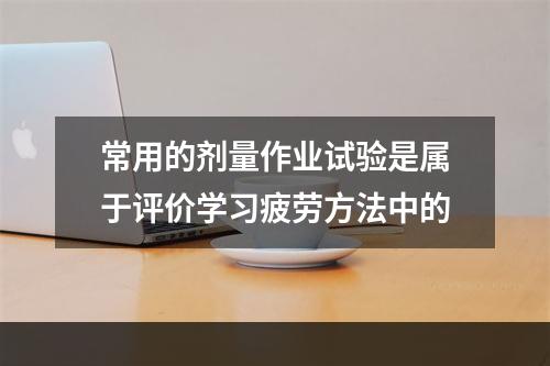 常用的剂量作业试验是属于评价学习疲劳方法中的