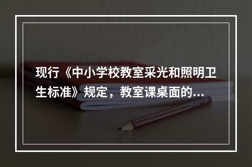 现行《中小学校教室采光和照明卫生标准》规定，教室课桌面的平均