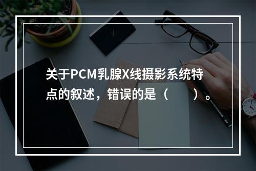 关于PCM乳腺X线摄影系统特点的叙述，错误的是（　　）。