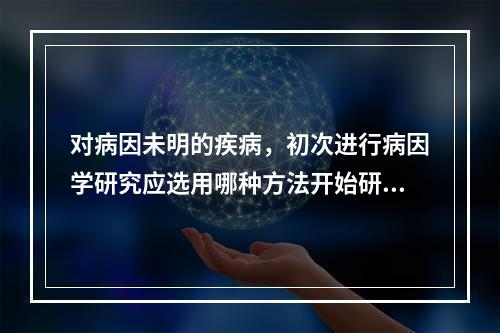 对病因未明的疾病，初次进行病因学研究应选用哪种方法开始研究