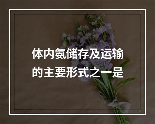 体内氨储存及运输的主要形式之一是