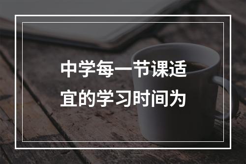 中学每一节课适宜的学习时间为