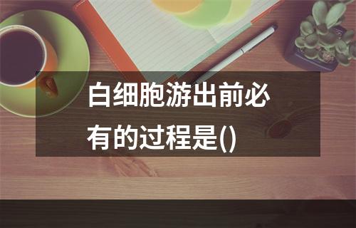 白细胞游出前必有的过程是()